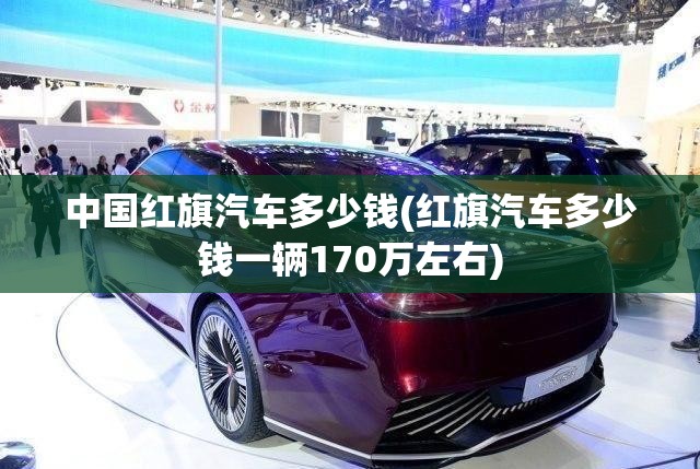 中国红旗汽车多少钱(红旗汽车多少钱一辆170万左右) 中国红旗汽车多少钱(红旗汽车多少钱一辆170万左右)