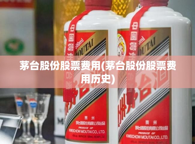 茅台股份股票费用(茅台股份股票费用历史)
