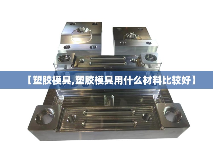 【塑胶模具,塑胶模具用什么材料比较好】 【塑胶模具,塑胶模具用什么材料比较好】