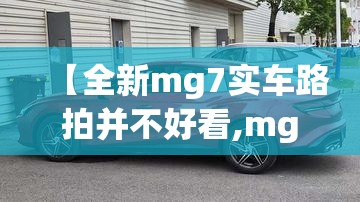 【全新mg7实车路拍并不好看,mg7新款】