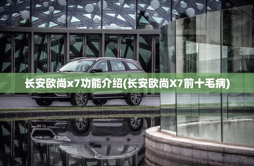 长安欧尚x7功能介绍(长安欧尚X7前十毛病)