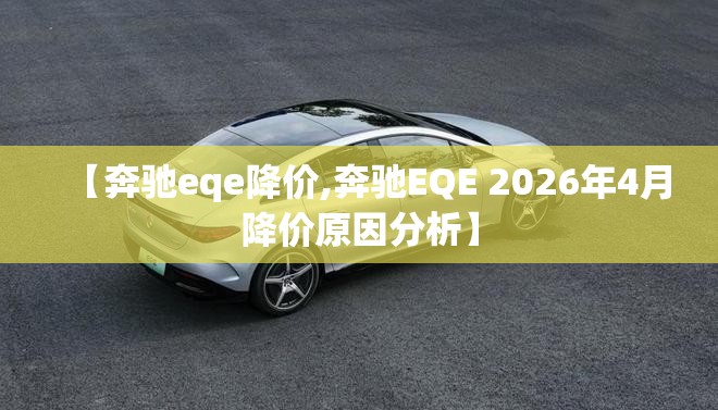 【奔驰eqe降价,奔驰EQE 2026年4月降价原因分析】