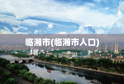 临湘市(临湘市人口) 临湘市(临湘市人口)