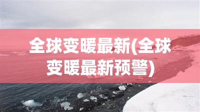 全球变暖最新(全球变暖最新预警)