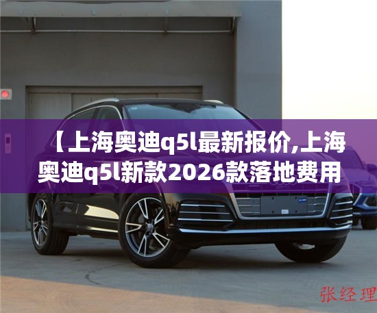 【上海奥迪q5l最新报价,上海奥迪q5l新款2026款落地费用】