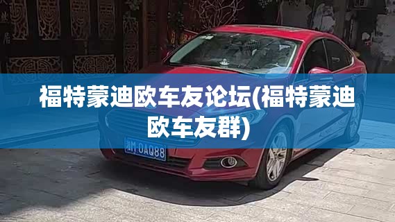 福特蒙迪欧车友论坛(福特蒙迪欧车友群) 福特蒙迪欧车友论坛(福特蒙迪欧车友群)