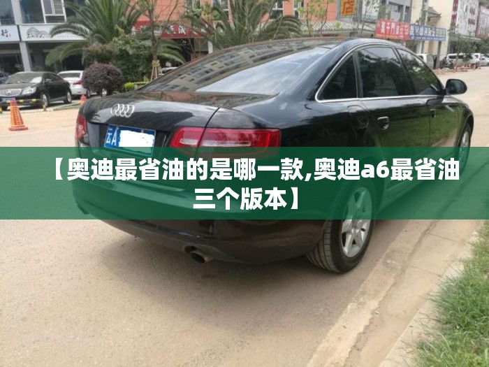 【奥迪最省油的是哪一款,奥迪a6最省油三个版本】 【奥迪最省油的是哪一款,奥迪a6最省油三个版本】