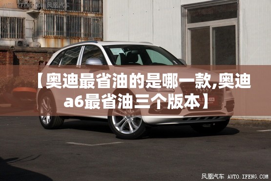 【奥迪最省油的是哪一款,奥迪a6最省油三个版本】 【奥迪最省油的是哪一款,奥迪a6最省油三个版本】