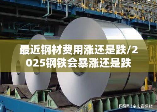 最近钢材费用涨还是跌/2025钢铁会暴涨还是跌 最近钢材费用涨还是跌/2025钢铁会暴涨还是跌