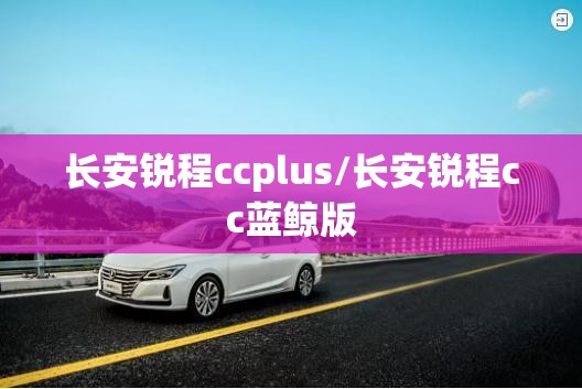 长安锐程ccplus/长安锐程cc蓝鲸版 长安锐程ccplus/长安锐程cc蓝鲸版