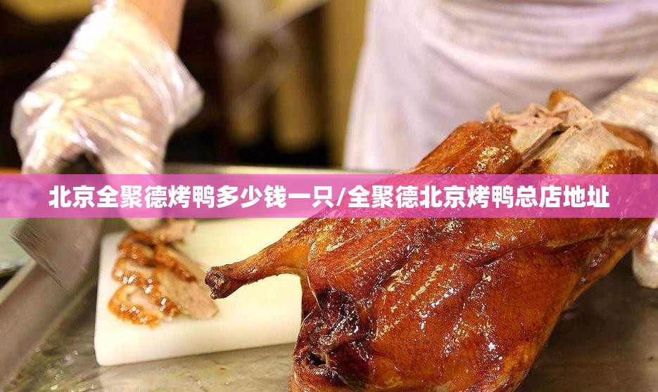 北京全聚德烤鸭多少钱一只/全聚德北京烤鸭总店地址