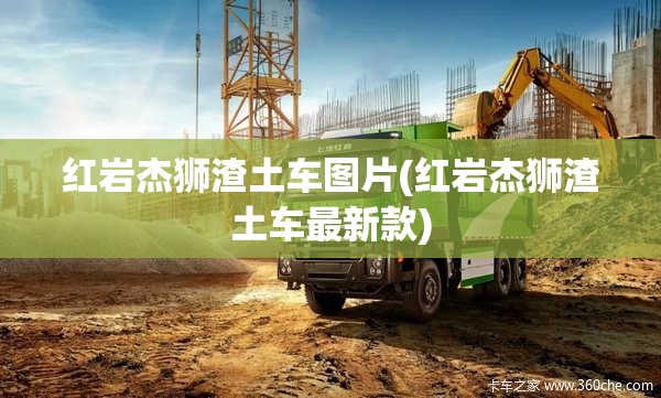 红岩杰狮渣土车图片(红岩杰狮渣土车最新款) 红岩杰狮渣土车图片(红岩杰狮渣土车最新款)