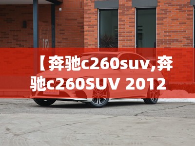 【奔驰c260suv,奔驰c260SUV 2012款多少钱】 【奔驰c260suv,奔驰c260SUV 2012款多少钱】