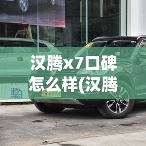 汉腾x7口碑怎么样(汉腾x7怎么样费油吗)