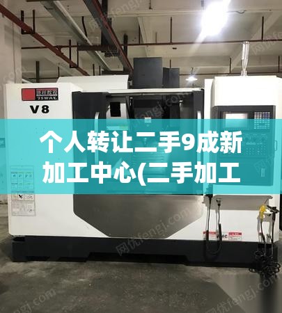 个人转让二手9成新加工中心(二手加工中心转让5万)
