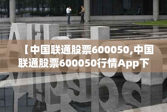 【中国联通股票600050,中国联通股票600050行情App下载】