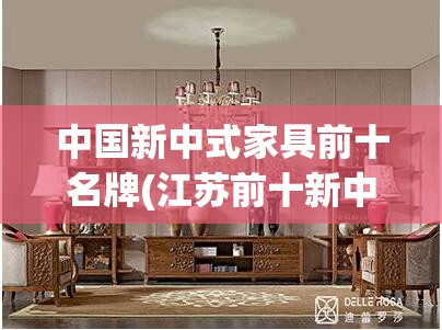 中国新中式家具前十名牌(江苏前十新中式家具)