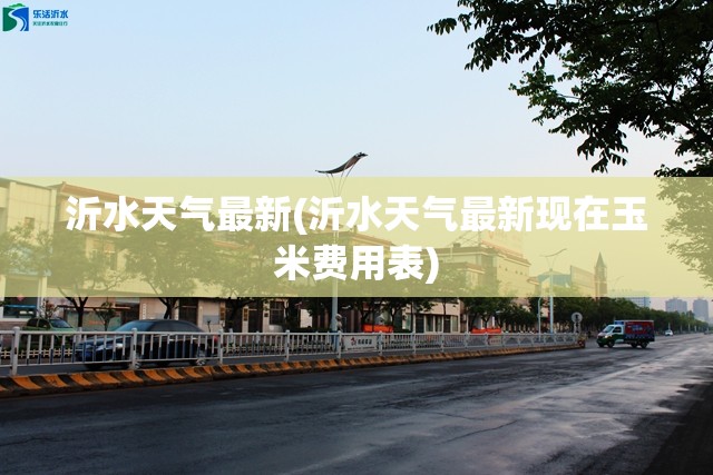 沂水天气最新(沂水天气最新现在玉米费用表) 沂水天气最新(沂水天气最新现在玉米费用表)