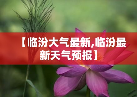 【临汾大气最新,临汾最新天气预报】