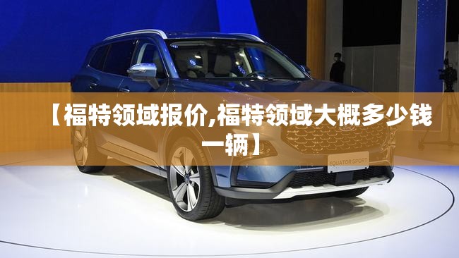 【福特领域报价,福特领域大概多少钱一辆】 【福特领域报价,福特领域大概多少钱一辆】