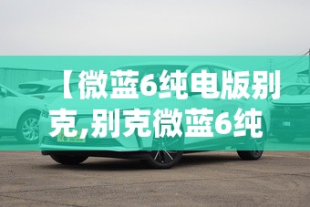 【微蓝6纯电版别克,别克微蓝6纯电怎么样】