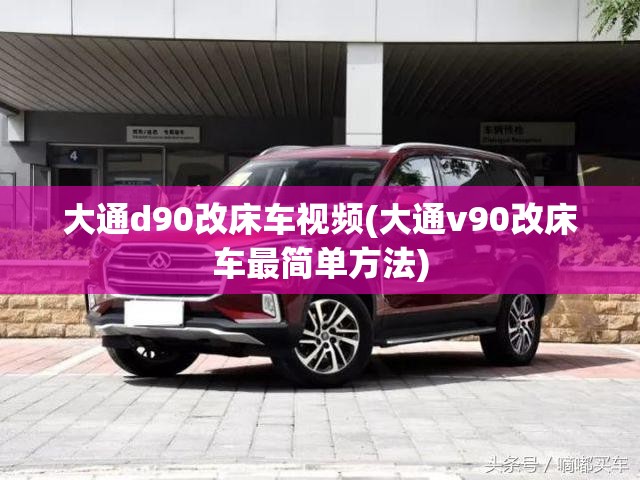 大通d90改床车视频(大通v90改床车最简单方法) 大通d90改床车视频(大通v90改床车最简单方法)