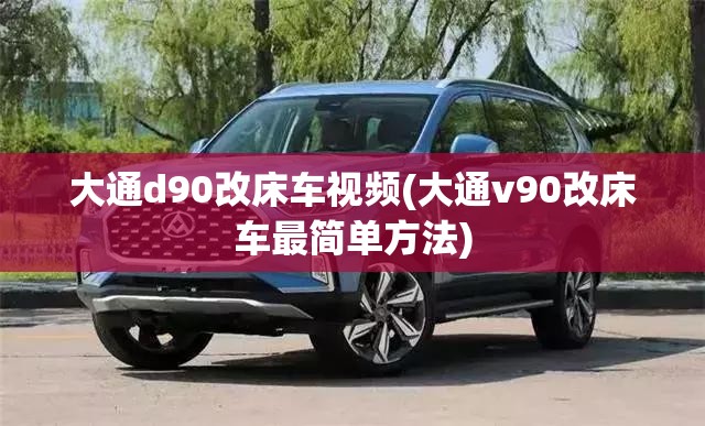 大通d90改床车视频(大通v90改床车最简单方法) 大通d90改床车视频(大通v90改床车最简单方法)