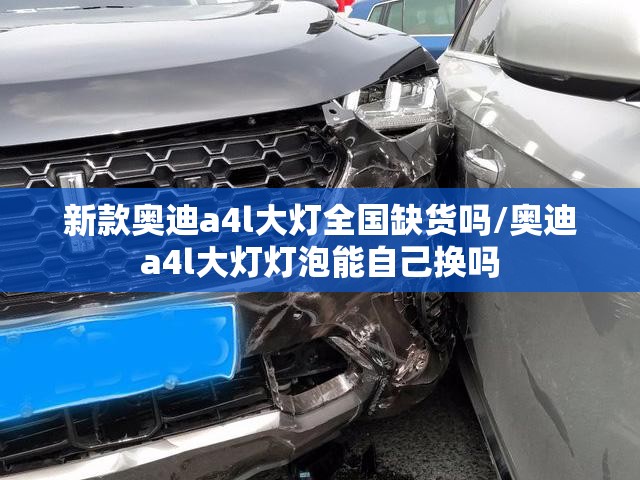 新款奥迪a4l大灯全国缺货吗/奥迪a4l大灯灯泡能自己换吗 新款奥迪a4l大灯全国缺货吗/奥迪a4l大灯灯泡能自己换吗