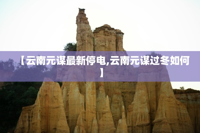 【云南元谋最新停电,云南元谋过冬如何】 【云南元谋最新停电,云南元谋过冬如何】