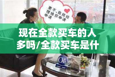 现在全款买车的人多吗/全款买车是什么样的人 现在全款买车的人多吗/全款买车是什么样的人
