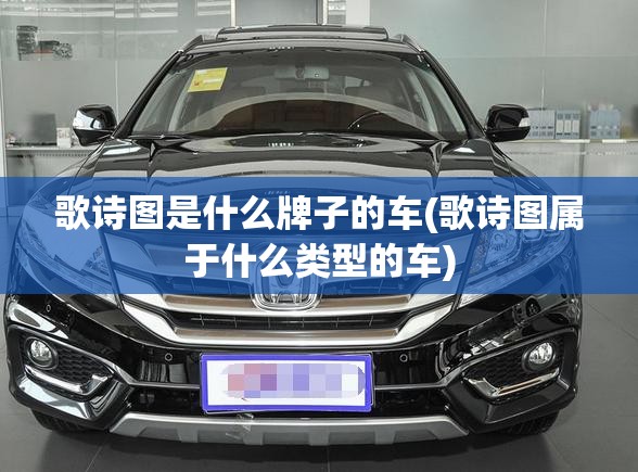歌诗图是什么牌子的车(歌诗图属于什么类型的车)