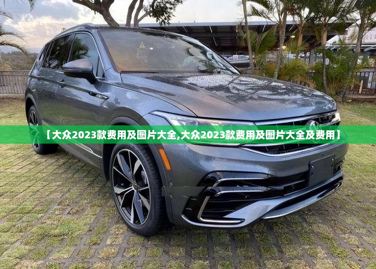 【大众2023款费用及图片大全,大众2023款费用及图片大全及费用】 【大众2023款费用及图片大全,大众2023款费用及图片大全及费用】