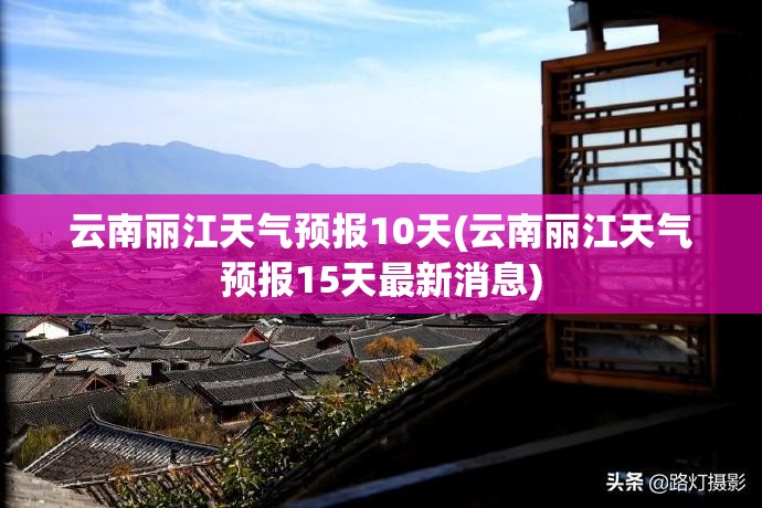 云南丽江天气预报10天(云南丽江天气预报15天最新消息) 云南丽江天气预报10天(云南丽江天气预报15天最新消息)