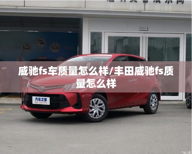 威驰fs车质量怎么样/丰田威驰fs质量怎么样