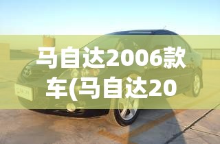 马自达2006款车(马自达2006年最经典的一款) 马自达2006款车(马自达2006年最经典的一款)