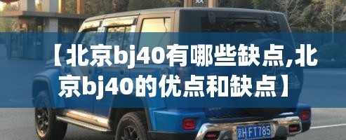 【北京bj40有哪些缺点,北京bj40的优点和缺点】 【北京bj40有哪些缺点,北京bj40的优点和缺点】