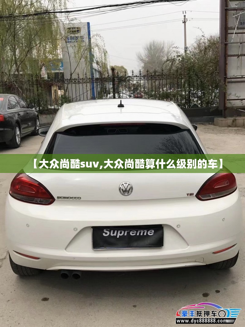 【大众尚酷suv,大众尚酷算什么级别的车】 【大众尚酷suv,大众尚酷算什么级别的车】