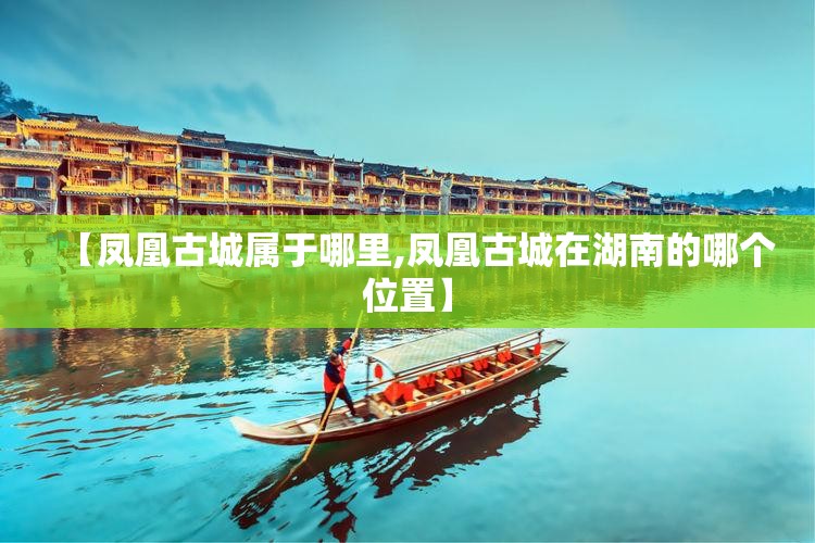 【凤凰古城属于哪里,凤凰古城在湖南的哪个位置】 【凤凰古城属于哪里,凤凰古城在湖南的哪个位置】