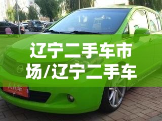 辽宁二手车市场/辽宁二手车市场哪个好 辽宁二手车市场/辽宁二手车市场哪个好