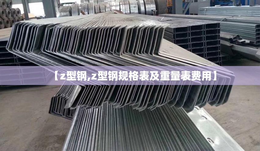 【z型钢,z型钢规格表及重量表费用】 【z型钢,z型钢规格表及重量表费用】