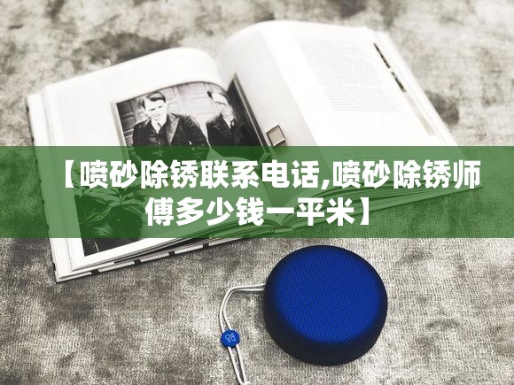 【喷砂除锈联系电话,喷砂除锈师傅多少钱一平米】