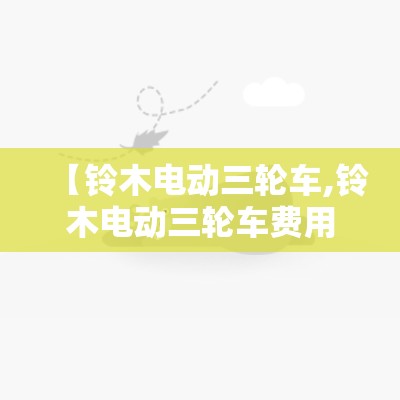 【铃木电动三轮车,铃木电动三轮车费用表】