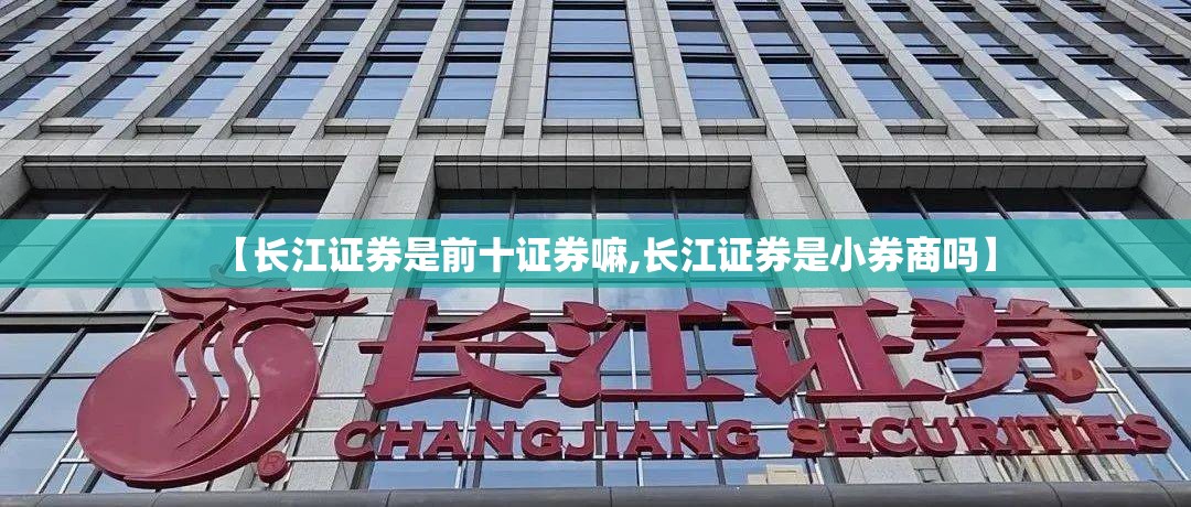 【长江证券是前十证券嘛,长江证券是小券商吗】