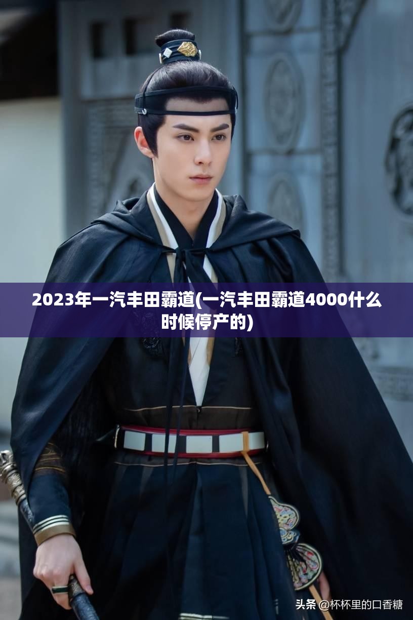 2023年一汽丰田霸道(一汽丰田霸道4000什么时候停产的)