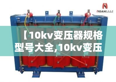 【10kv变压器规格型号大全,10kv变压器多少钱一台】 【10kv变压器规格型号大全,10kv变压器多少钱一台】