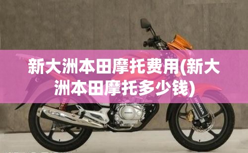 新大洲本田摩托费用(新大洲本田摩托多少钱)