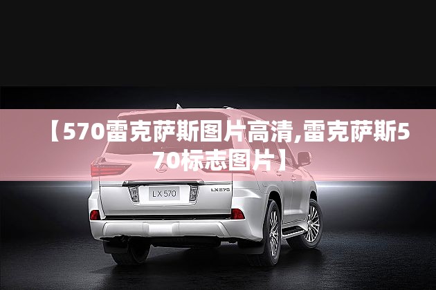 【570雷克萨斯图片高清,雷克萨斯570标志图片】