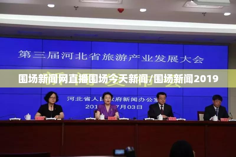 围场新闻网直播围场今天新闻/围场新闻2019 围场新闻网直播围场今天新闻/围场新闻2019
