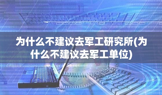 为什么不建议去军工研究所(为什么不建议去军工单位) 为什么不建议去军工研究所(为什么不建议去军工单位)