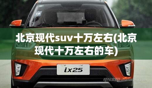 北京现代suv十万左右(北京现代十万左右的车)